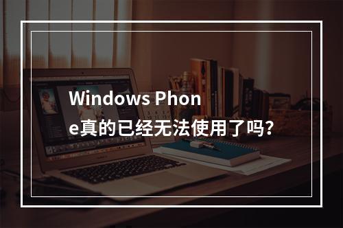 Windows Phone真的已经无法使用了吗?