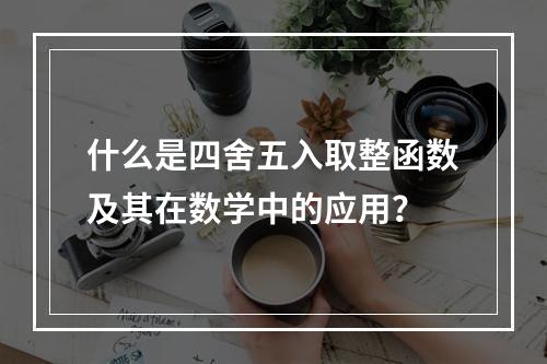 什么是四舍五入取整函数及其在数学中的应用?