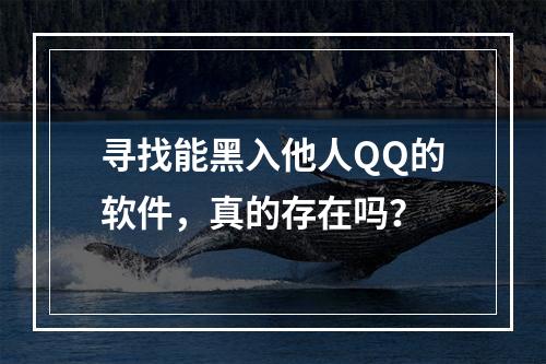 寻找能黑入他人QQ的软件,真的存在吗?