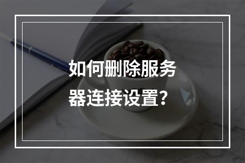 如何删除服务器连接设置?