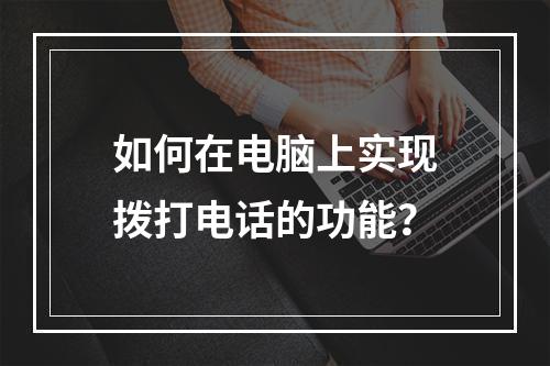 如何在电脑上实现拨打电话的功能?
