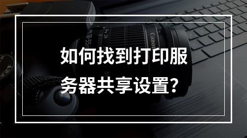 如何找到打印服务器共享设置?