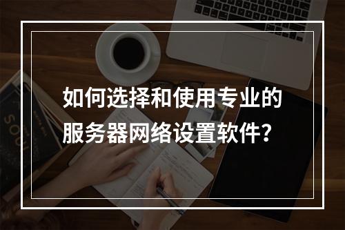 如何选择和使用专业的服务器网络设置软件?
