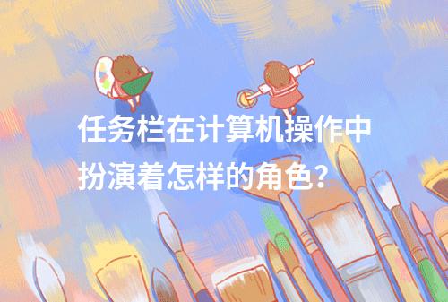 任务栏在计算机操作中扮演着怎样的角色?