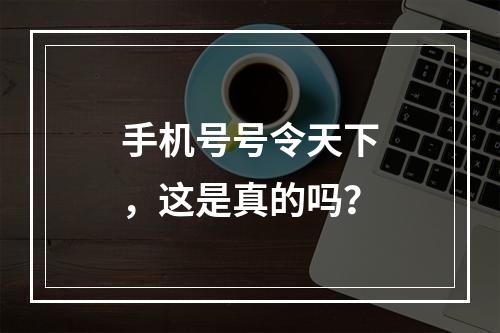 手机号号令天下,这是真的吗?