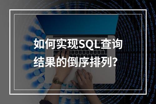 如何实现SQL查询结果的倒序排列?