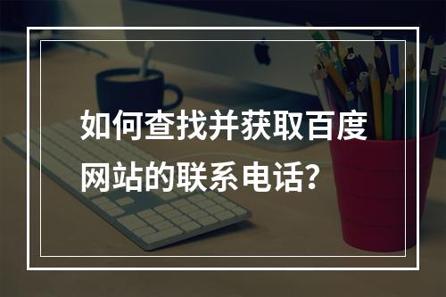 如何查找并获取百度网站的联系电话?