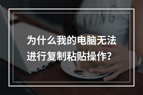 为什么我的电脑无法进行复制粘贴操作?