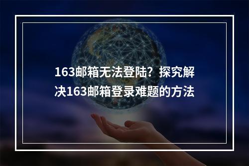 163邮箱无法登陆?探究解决163邮箱登录难题的方法