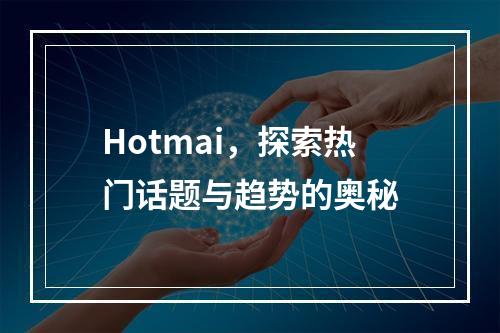 Hotmai,探索热门话题与趋势的奥秘