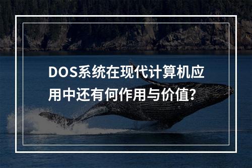 DOS系统在现代计算机应用中还有何作用与价值?