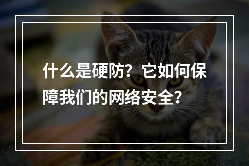 什么是硬防?它如何保障我们的网络安全?