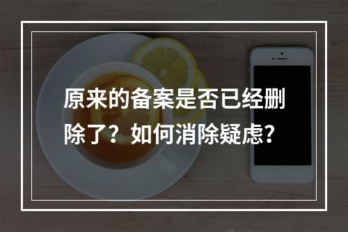 原来的备案是否已经删除了?如何消除疑虑?