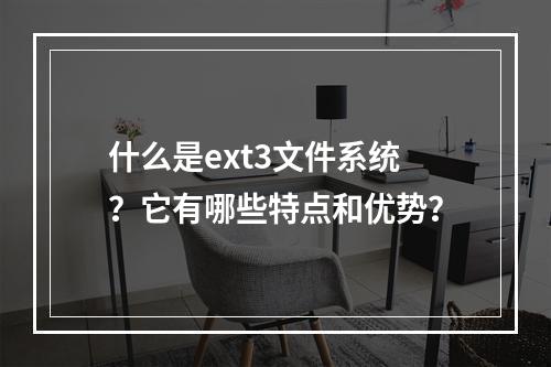 什么是ext3文件系统?它有哪些特点和优势?