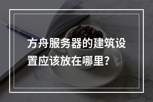 方舟服务器的建筑设置应该放在哪里?