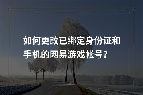 如何更改已绑定身份证和手机的网易游戏帐号?