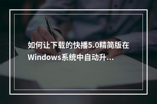 如何让下载的快播5.0精简版在Windows系统中自动升级?