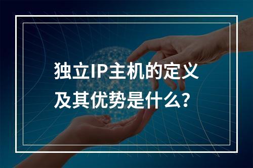 独立IP主机的定义及其优势是什么?