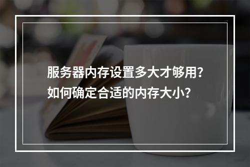 服务器内存设置多大才够用?如何确定合适的内存大小?