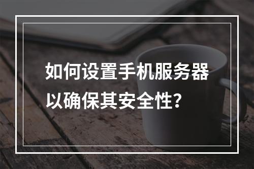 如何设置手机服务器以确保其安全性?