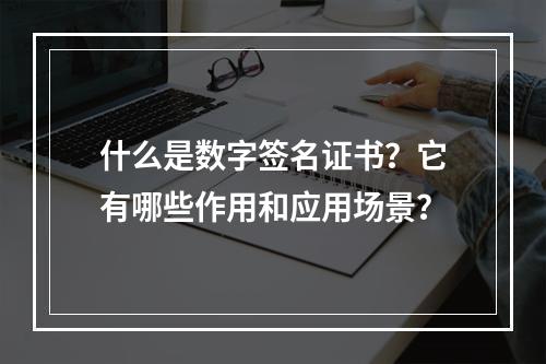 什么是数字签名证书?它有哪些作用和应用场景?