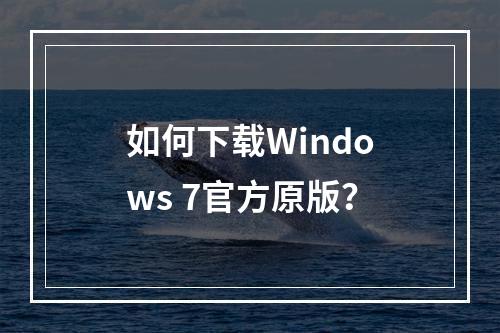 如何下载Windows 7官方原版?