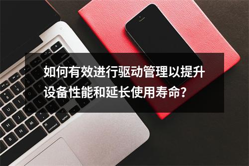 如何有效进行驱动管理以提升设备性能和延长使用寿命?