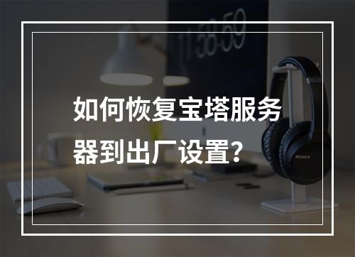 如何恢复宝塔服务器到出厂设置?