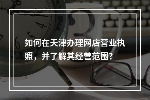 如何在天津办理网店营业执照,并了解其经营范围?