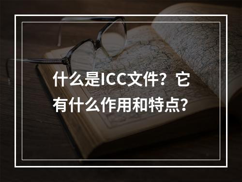 什么是ICC文件?它有什么作用和特点?
