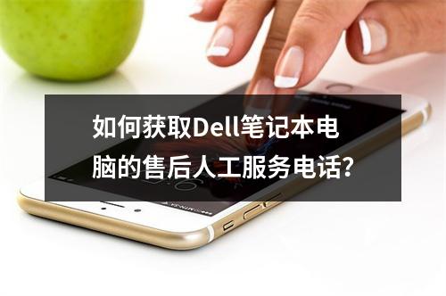 如何获取Dell笔记本电脑的售后人工服务电话?