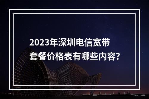 2023年深圳电信宽带套餐价格表有哪些内容?
