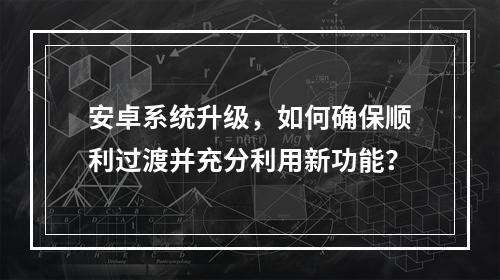 安卓系统升级,如何确保顺利过渡并充分利用新功能?