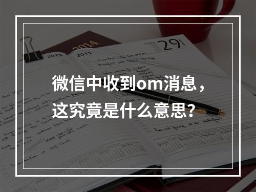 微信中收到om消息,这究竟是什么意思?