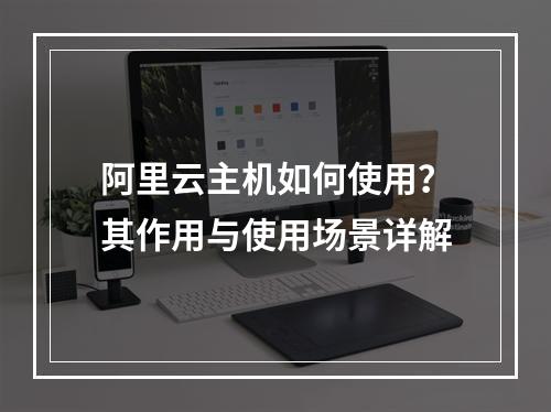 阿里云主机如何使用?其作用与使用场景详解