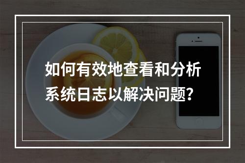 如何有效地查看和分析系统日志以解决问题?