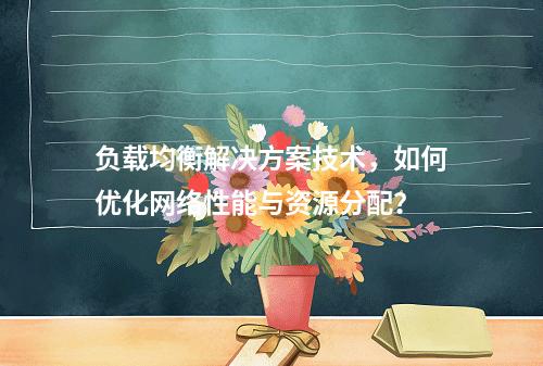 负载均衡解决方案技术,如何优化网络性能与资源分配?