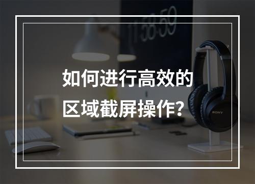 如何进行高效的区域截屏操作?
