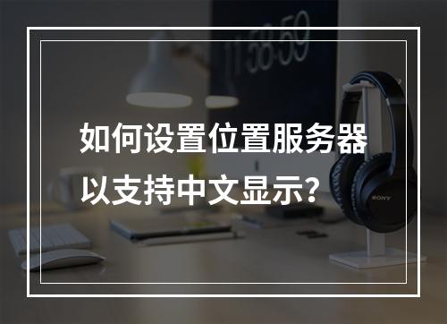 如何设置位置服务器以支持中文显示?