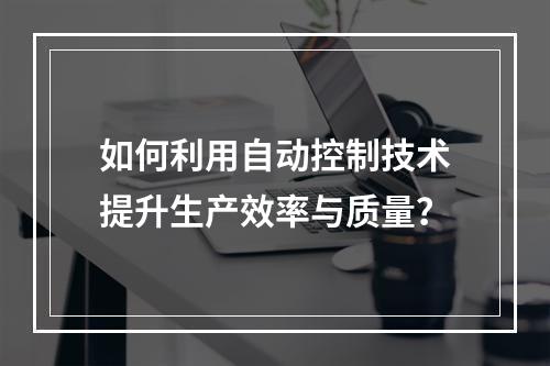 如何利用自动控制技术提升生产效率与质量?