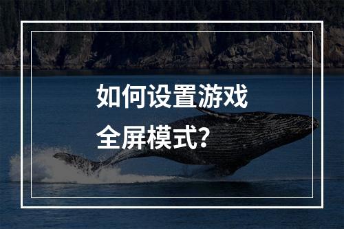 如何设置游戏全屏模式?