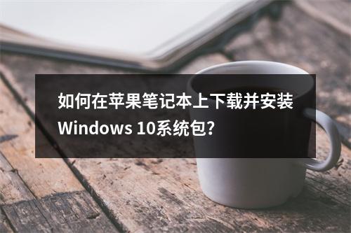 如何在苹果笔记本上下载并安装Windows 10系统包?