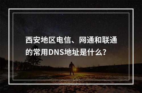 西安地区电信、网通和联通的常用DNS地址是什么?