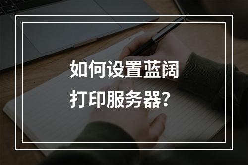 如何设置蓝阔打印服务器?