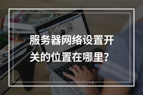 服务器网络设置开关的位置在哪里?