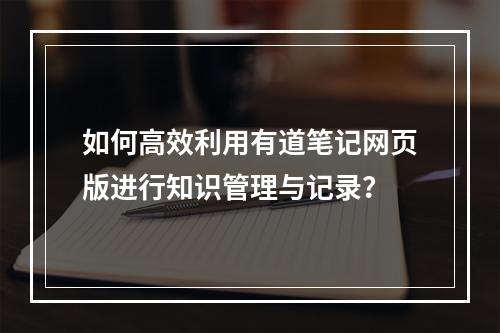 如何高效利用有道笔记网页版进行知识管理与记录?