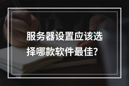 服务器设置应该选择哪款软件最佳?