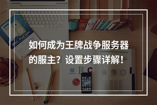 如何成为王牌战争服务器的服主?设置步骤详解!