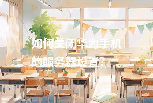 如何关闭华为手机的服务器设置?