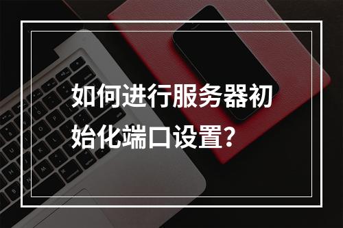如何进行服务器初始化端口设置?